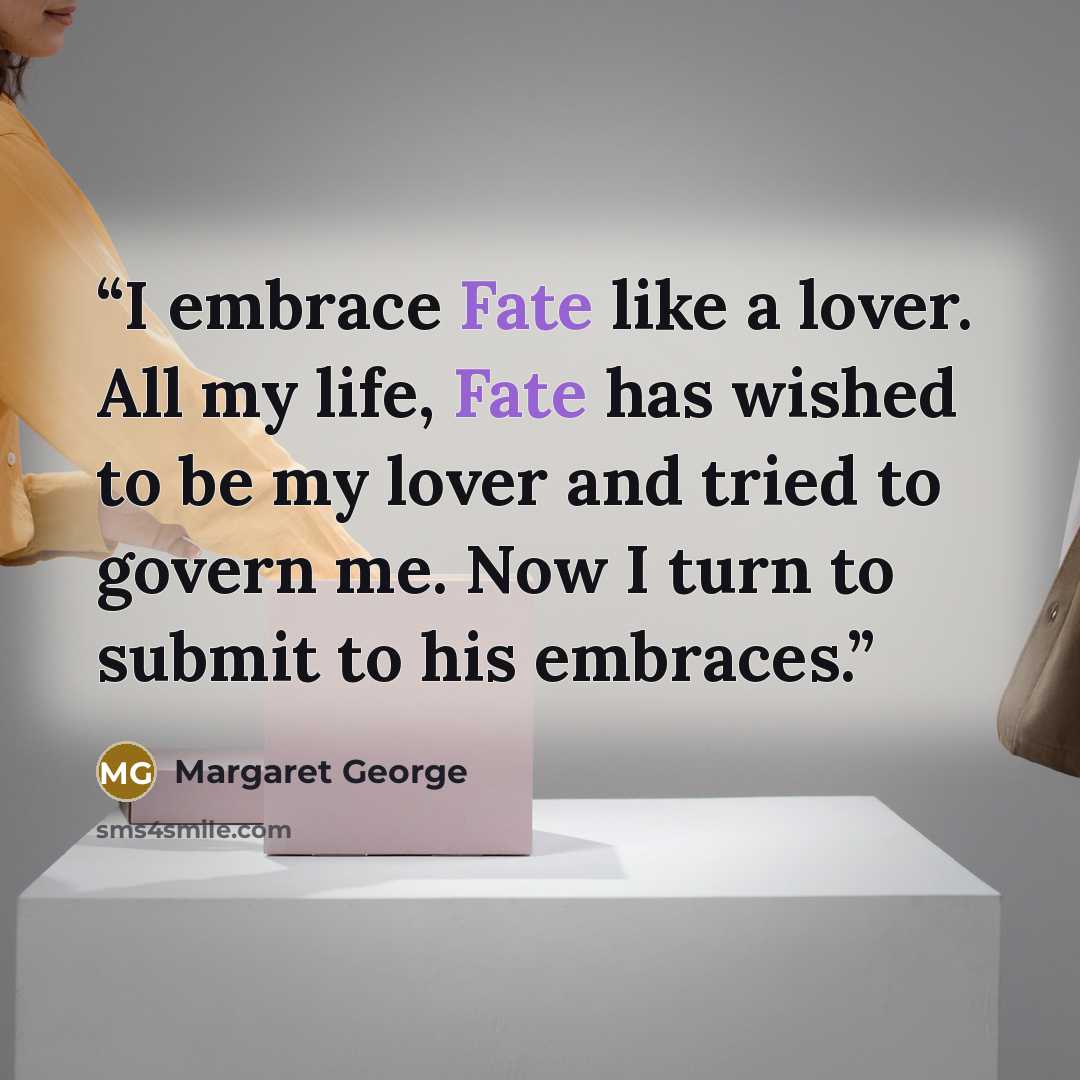“I embrace Fate like a lover. All my life, Fate has wished to be my lover and tried to govern me. Now I turn to submit to his embraces.” quote by Margaret George