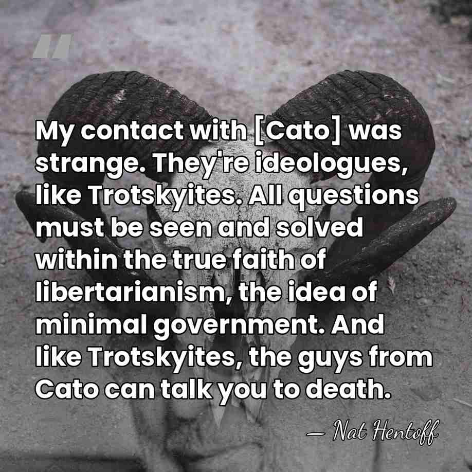 My contact with [Cato] was strange. They're ideologues, like Trotskyites. All questions&hellip; - Nat Hentoff