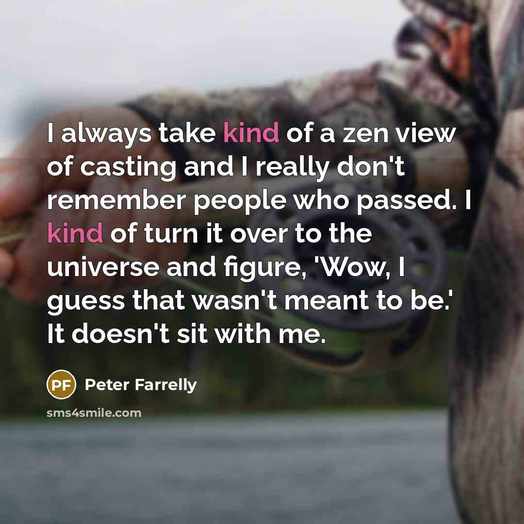 “I always take kind of a zen view of casting and I really don't remember people who passed. I kind of turn it over to the universe and figure, 'Wow, I guess that wasn't meant to be.' It doesn't sit with me.” quote by Peter Farrelly