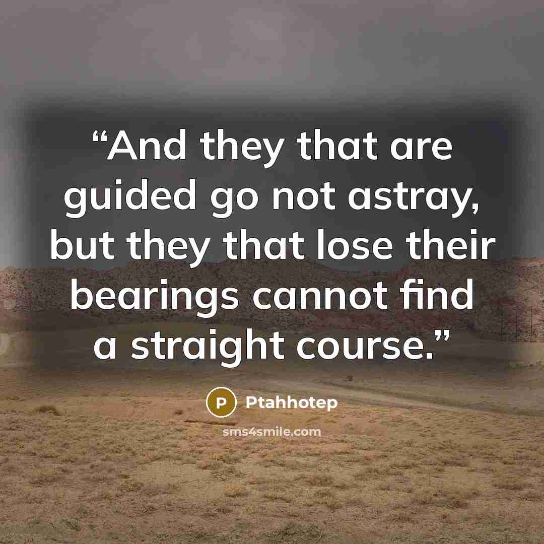 “And they that are guided go not astray, but they that lose their bearings cannot find a straight course.” quote by Ptahhotep
