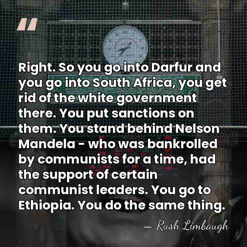 Right. So you go into Darfur and you go into South Africa,&hellip; - Rush Limbaugh