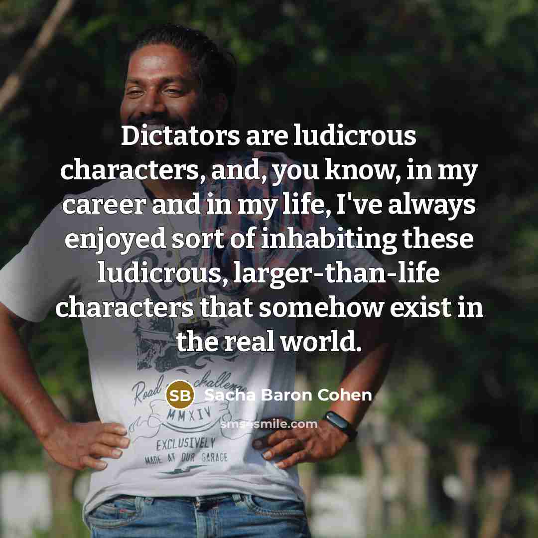 “Dictators are ludicrous characters, and, you know, in my career…” quote by Sacha Baron Cohen