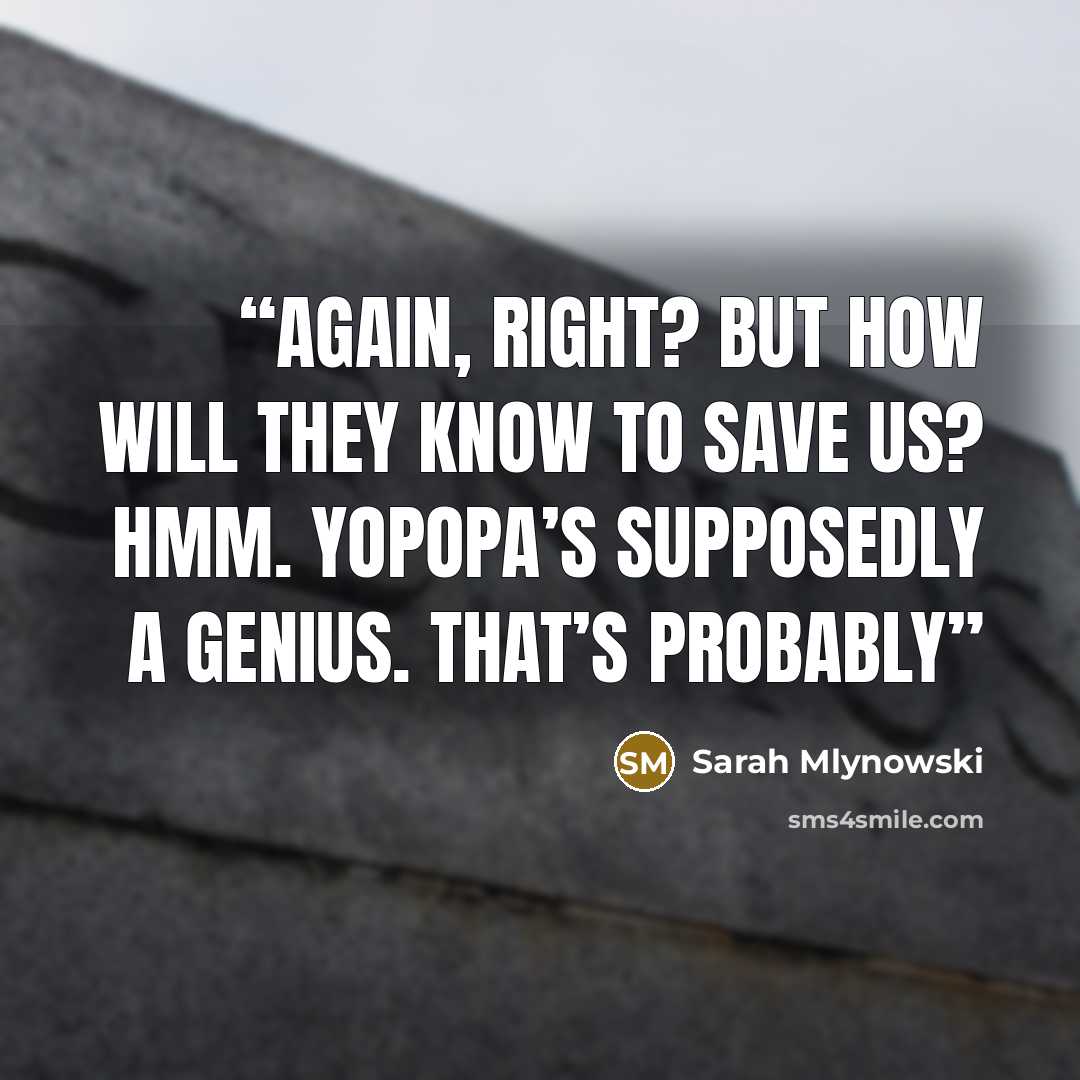 “again, right? But how will they know to save us? Hmm. Yopopa’s supposedly a genius. That’s probably” quote by Sarah Mlynowski