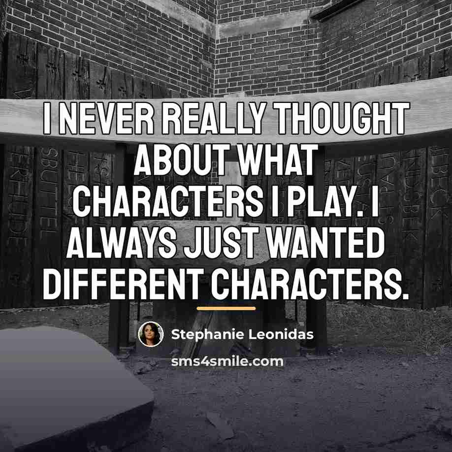 “I never really thought about what characters I play. I…” quote by Stephanie Leonidas