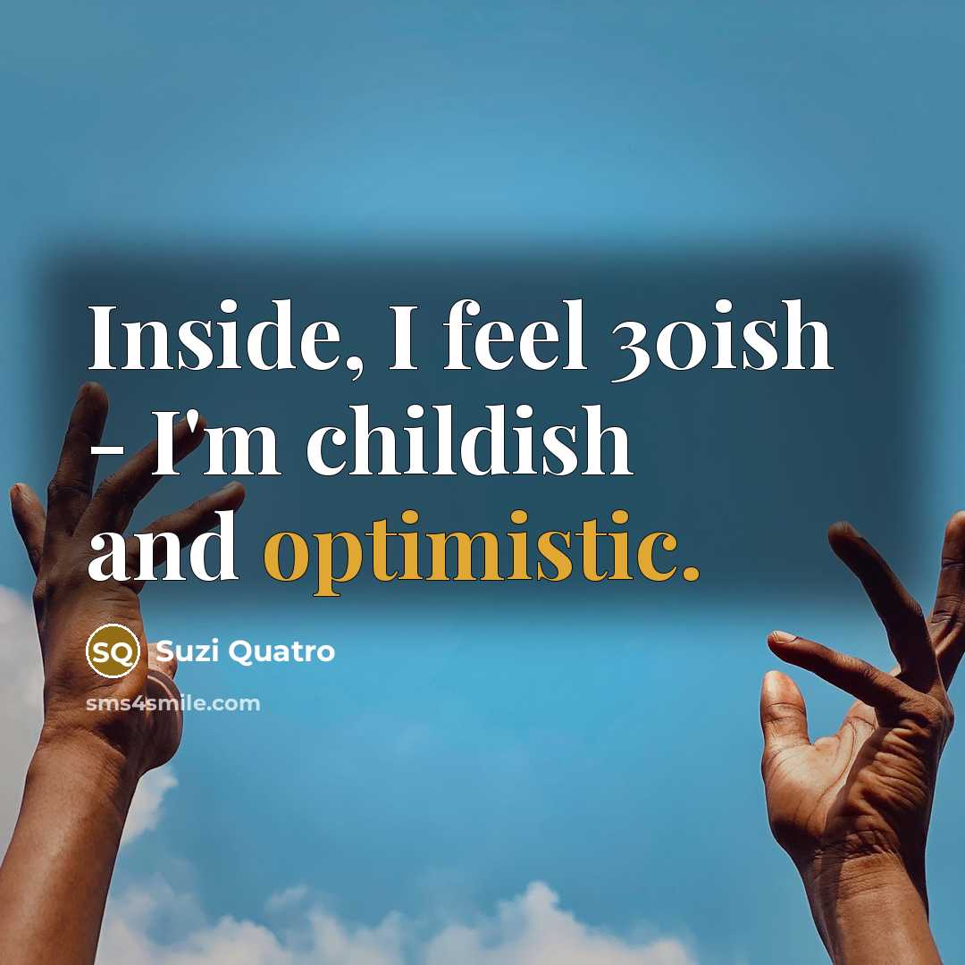 “Inside, I feel 30ish - I'm childish and optimistic.…” quote by Suzi Quatro