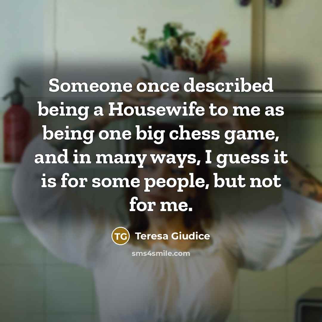 “Someone once described being a Housewife to me as being…” quote by Teresa Giudice