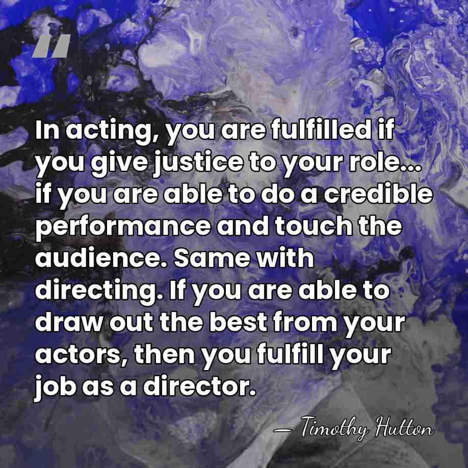 In acting, you are fulfilled if you give justice to your role...&hellip; - Timothy Hutton