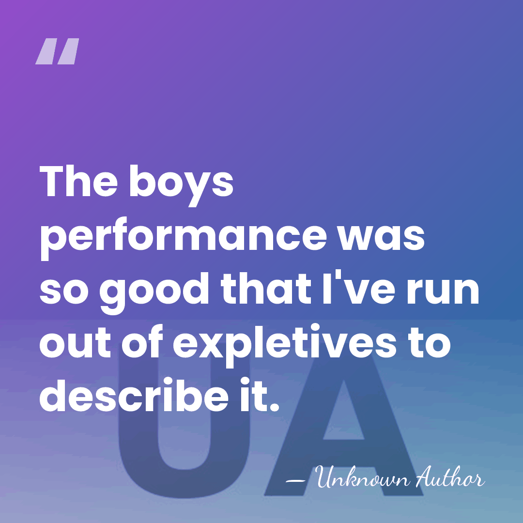 The boys performance was so good that I've run out of expletives&hellip; - Unknown Author