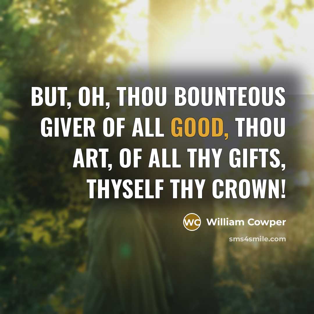 “But, oh, Thou bounteous Giver of all good, Thou art,…” quote by William Cowper