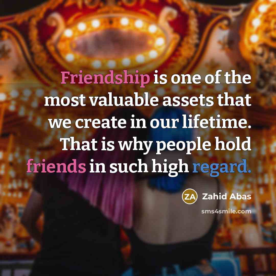 “Friendship is one of the most valuable assets that we create in our lifetime. That is why people hold friends in such high regard.” quote by Zahid Abas