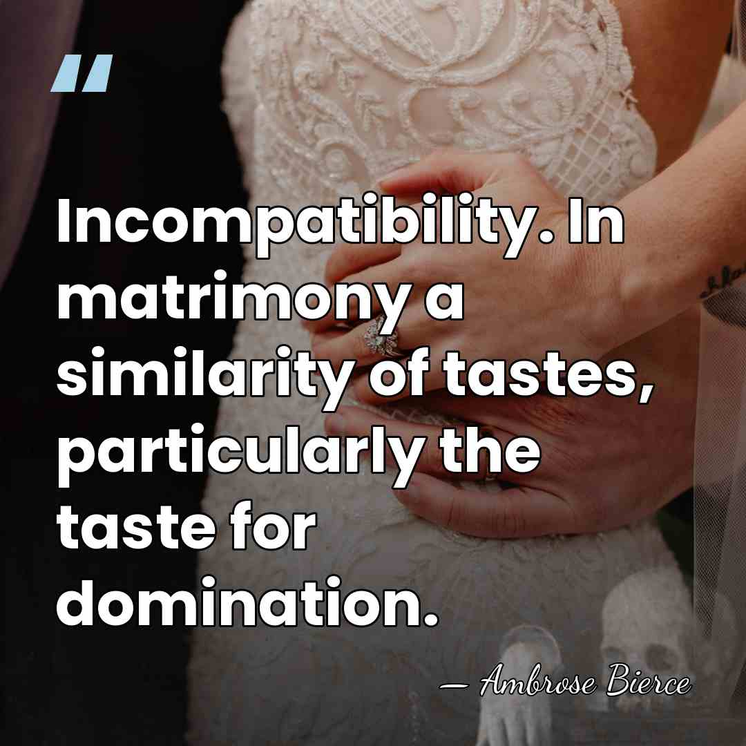 Incompatibility. In matrimony a similarity of tastes, particularly the taste for domination. - Ambrose Bierce