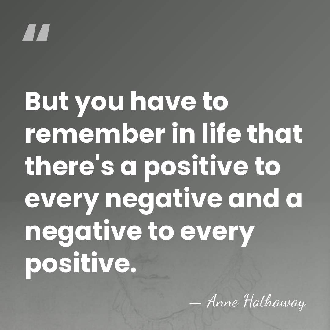 But you have to remember in life that there's a positive to&hellip; - Anne Hathaway