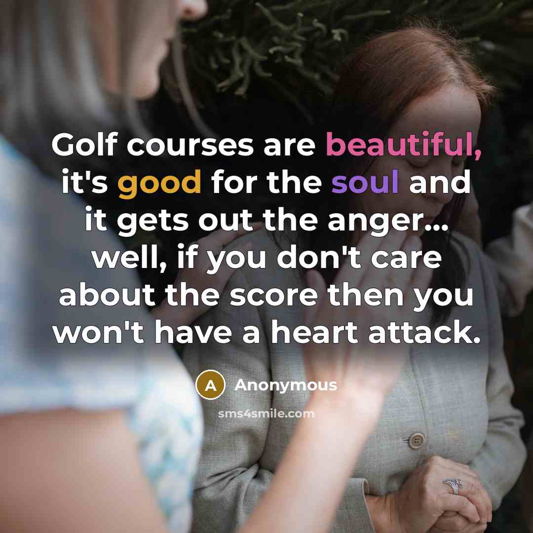 “Golf courses are beautiful, it's good for the soul and it gets out the anger... well, if you don't care about the score then you won't have a heart attack.” quote by Anonymous
