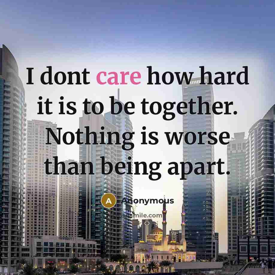 “I dont care how hard it is to be together. Nothing is worse than being apart.” quote by Anonymous