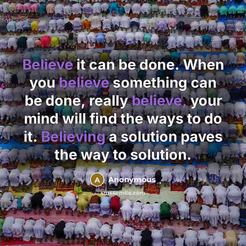 “Believe it can be done. When you believe something can be done, really believe, your mind will find the ways to do it. Believing a solution paves the way to solution.” quote by Anonymous
