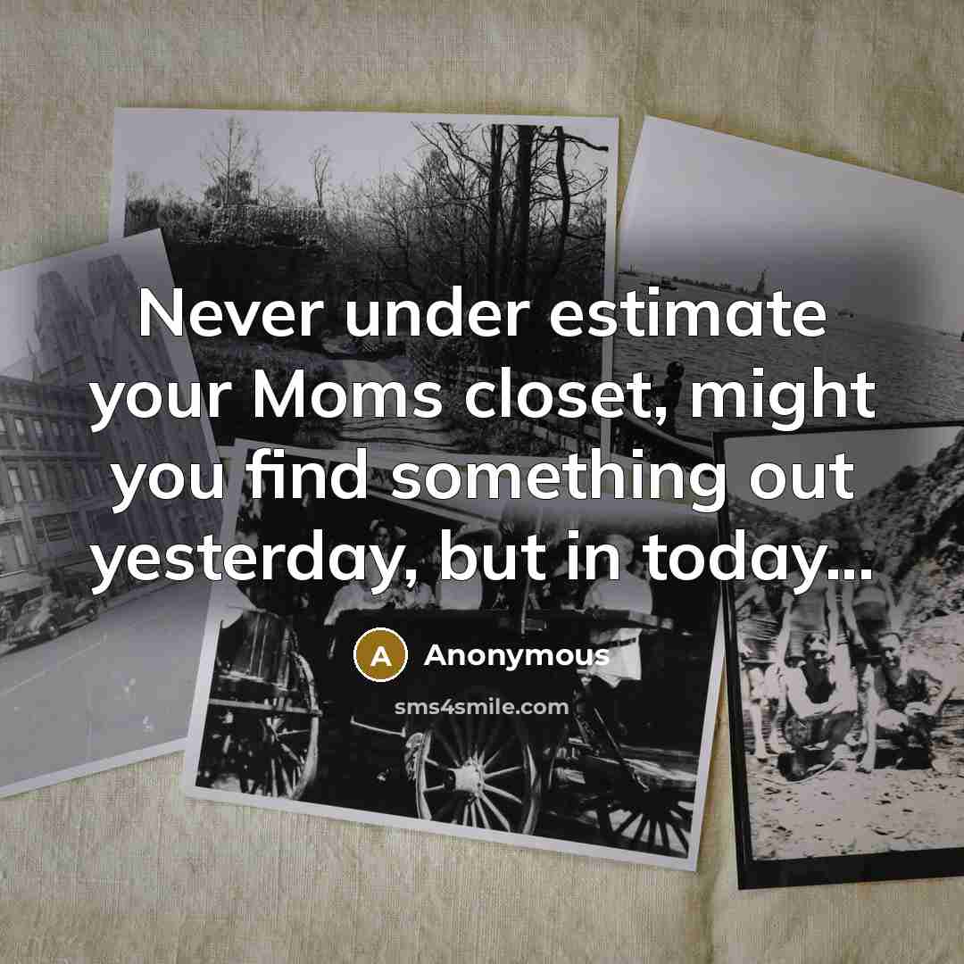 “Never under estimate your Moms closet, might you find something out yesterday, but in today...” quote by Anonymous
