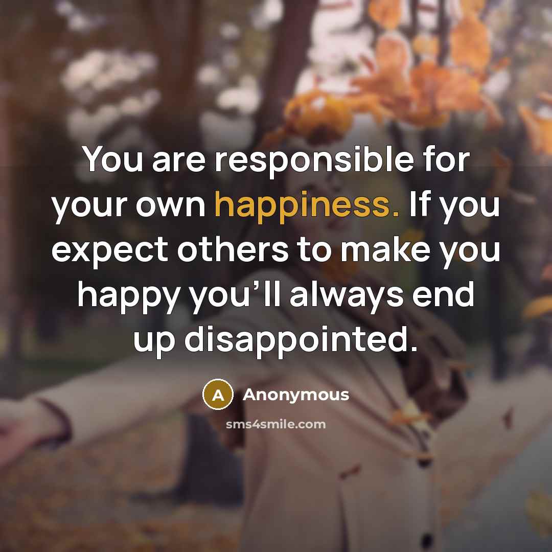 “You are responsible for your own happiness. If you expect…” quote by Anonymous