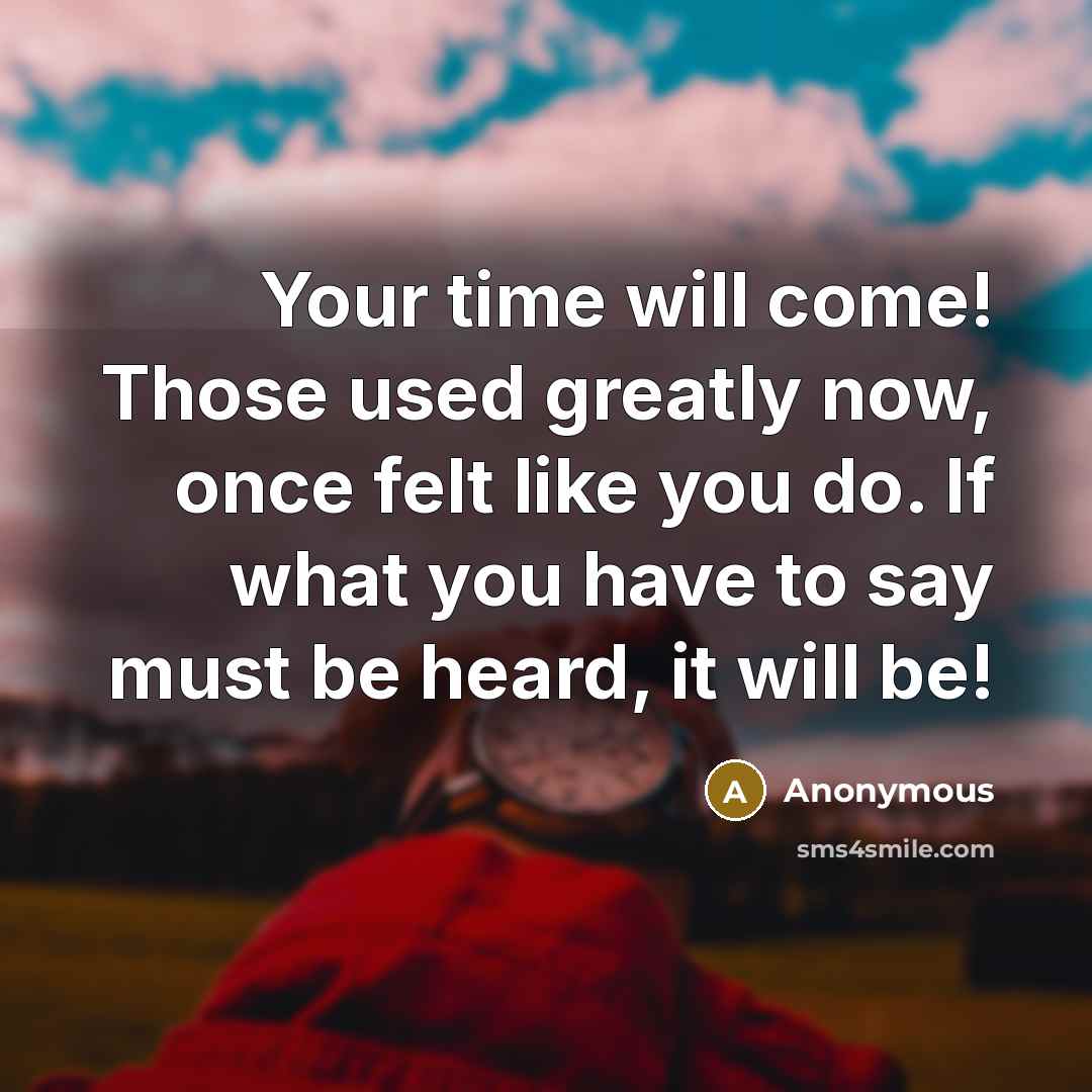 “Your time will come! Those used greatly now, once felt like you do. If what you have to say must be heard, it will be!” quote by Anonymous