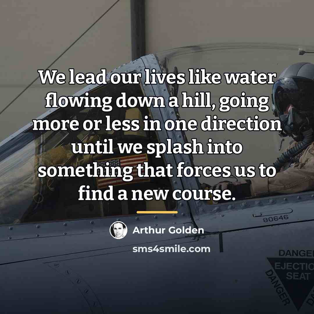 “We lead our lives like water flowing down a hill,…” quote by Arthur Golden
