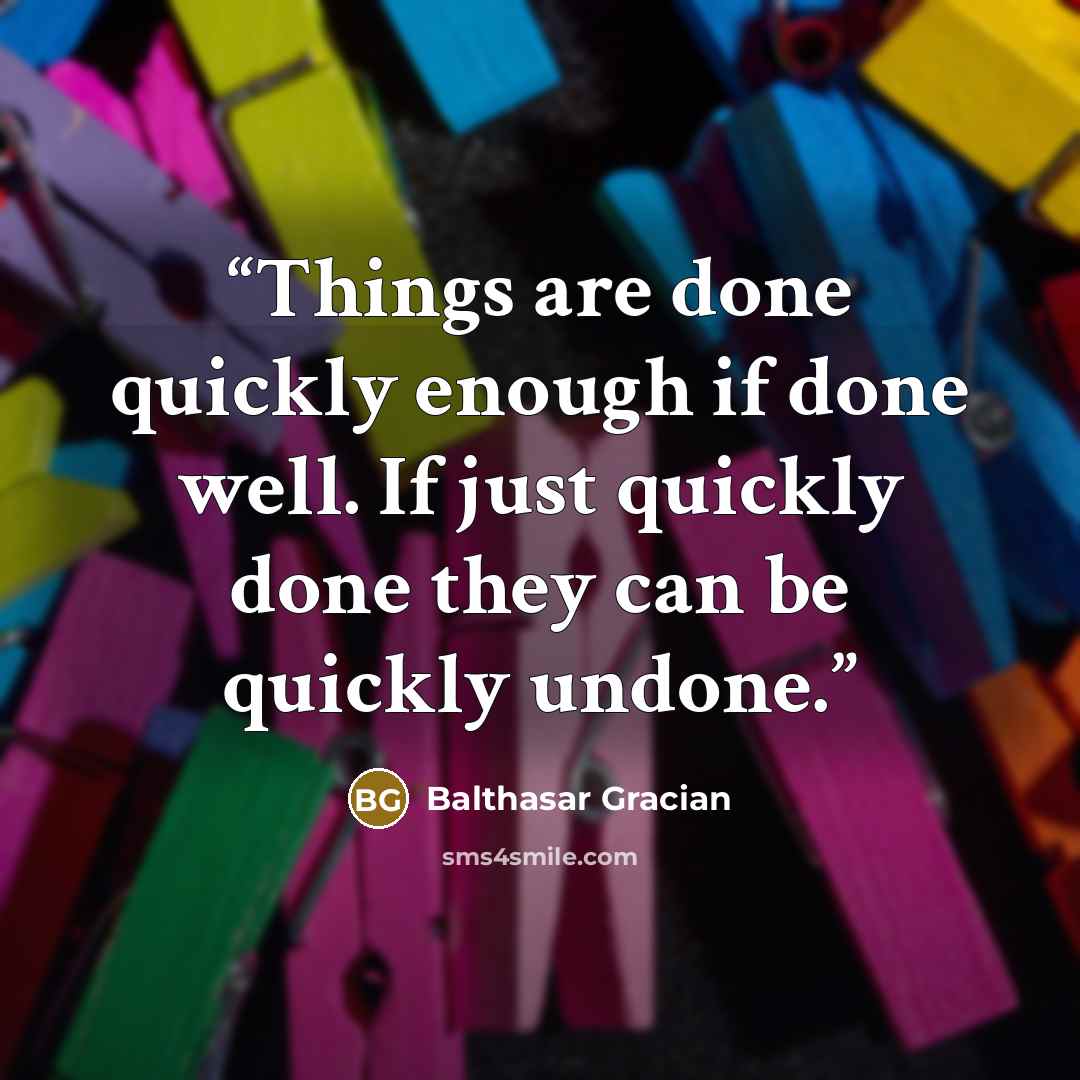 “Things are done quickly enough if done well. If just quickly done they can be quickly undone.” quote by Balthasar Gracian