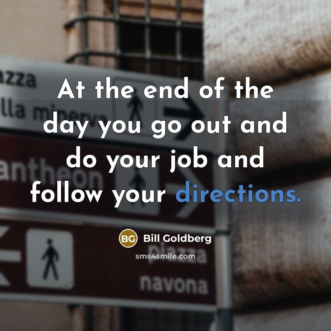 “At the end of the day you go out and do your job and follow your directions.” quote by Bill Goldberg