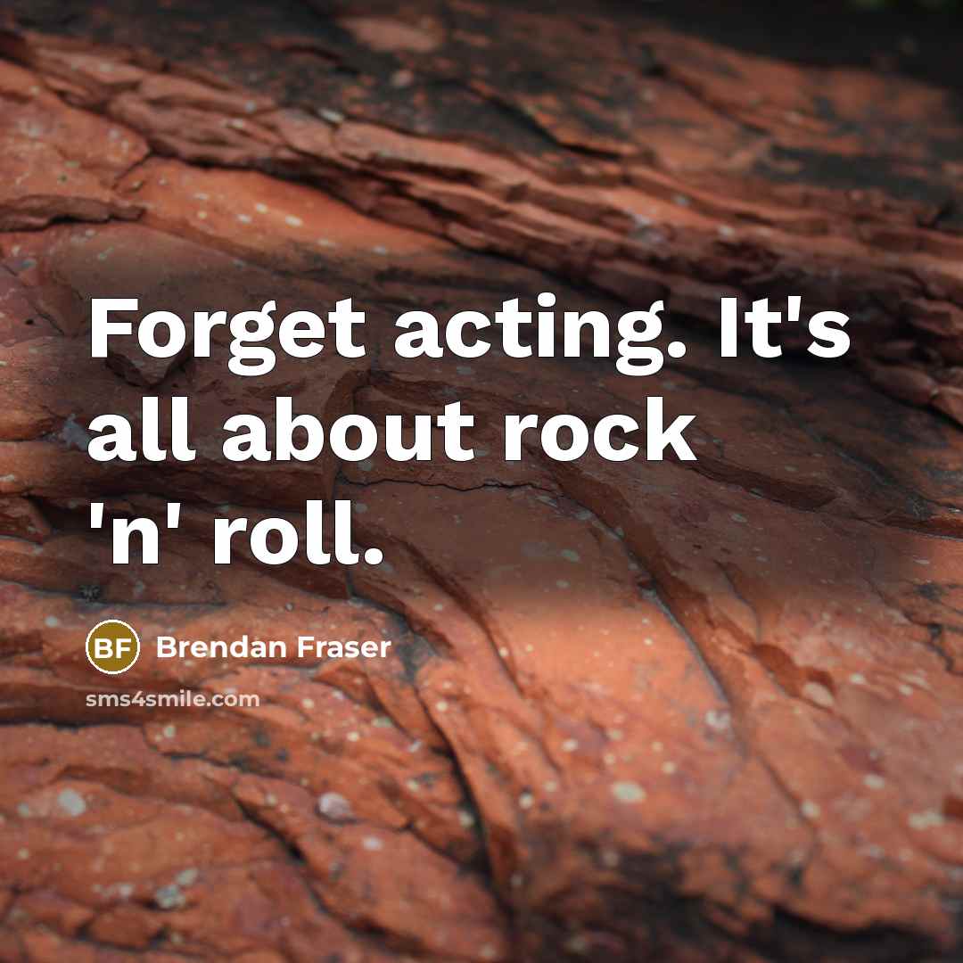 “Forget acting. It's all about rock 'n' roll.…” quote by Brendan Fraser