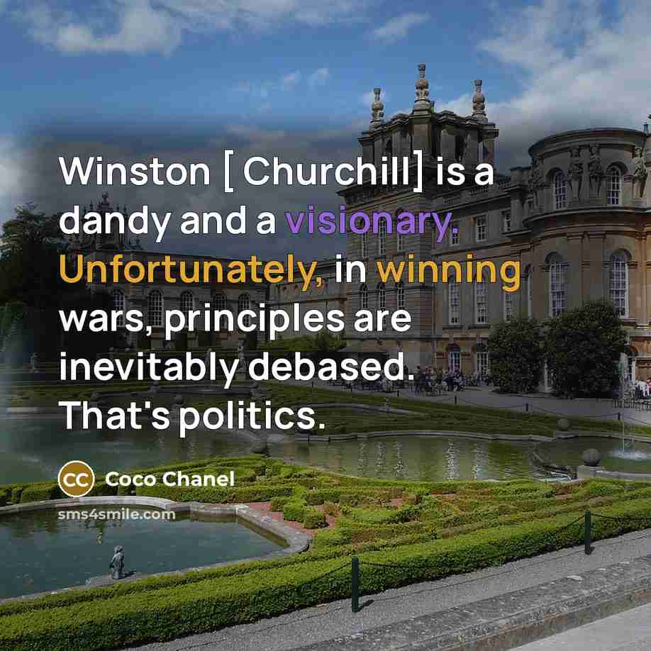 “Winston [ Churchill] is a dandy and a visionary. Unfortunately, in winning wars, principles are inevitably debased. That's politics.” quote by Coco Chanel
