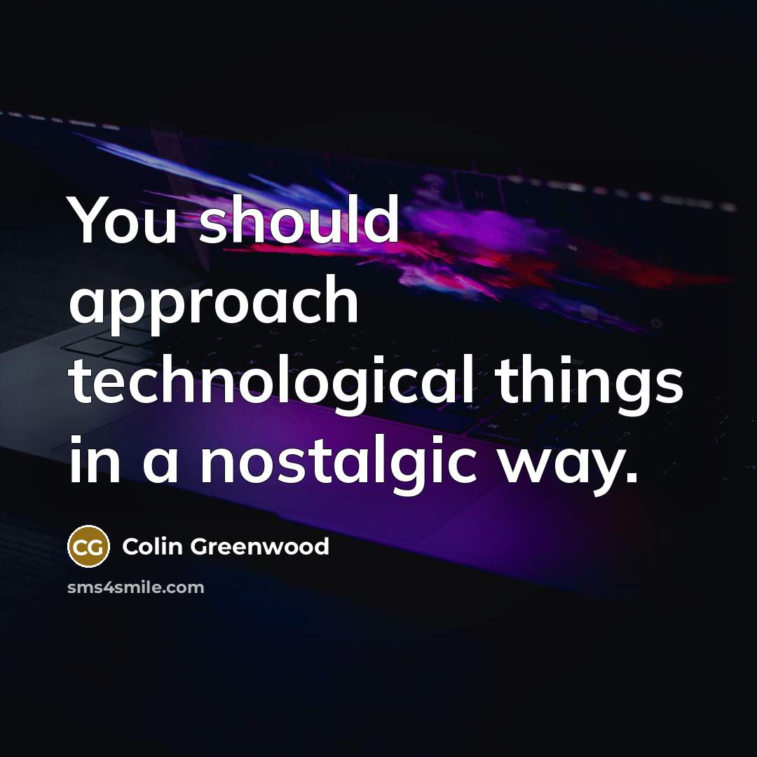 “You should approach technological things in a nostalgic way.…” quote by Colin Greenwood