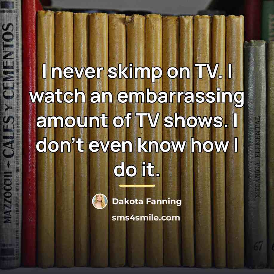 “I never skimp on TV. I watch an embarrassing amount…” quote by Dakota Fanning