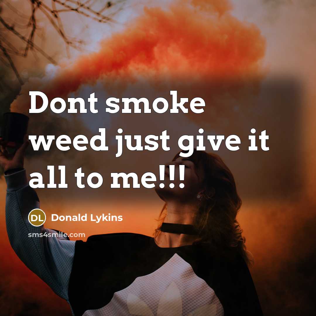 “Dont smoke weed just give it all to me!!!” quote by Donald Lykins