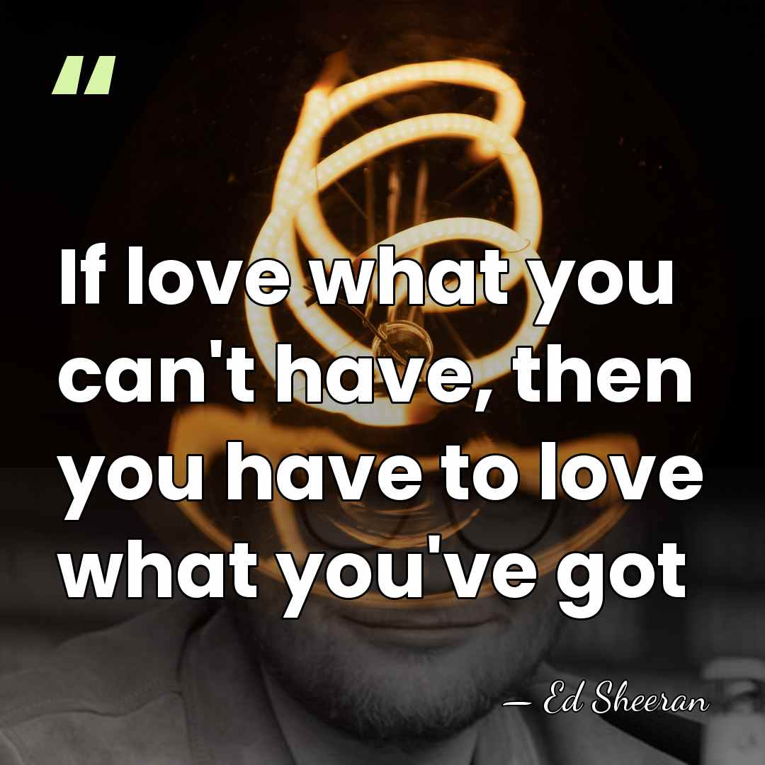 If love what you can't have, then you have to love what&hellip; - Ed Sheeran