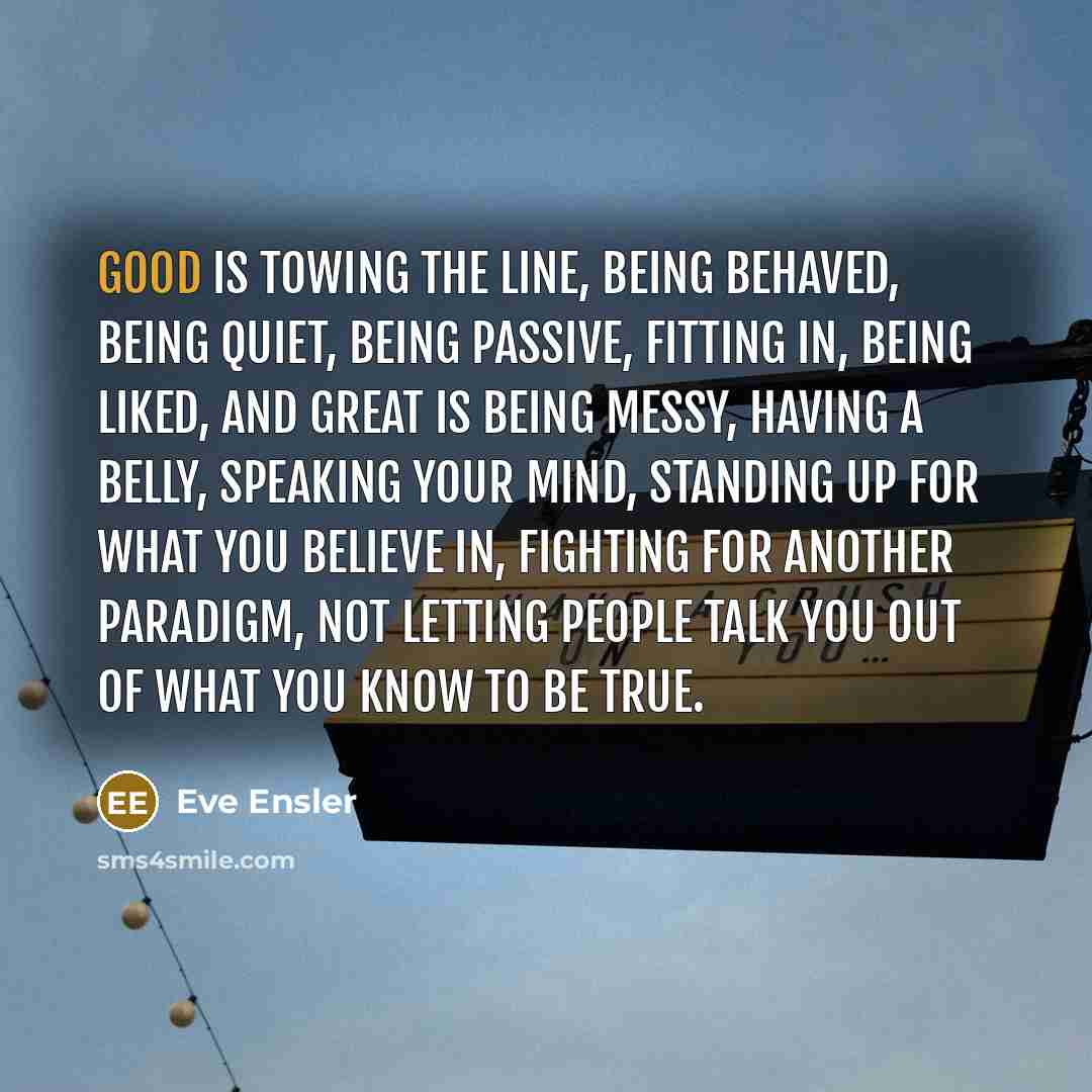 “Good is towing the line, being behaved, being quiet, being…” quote by Eve Ensler