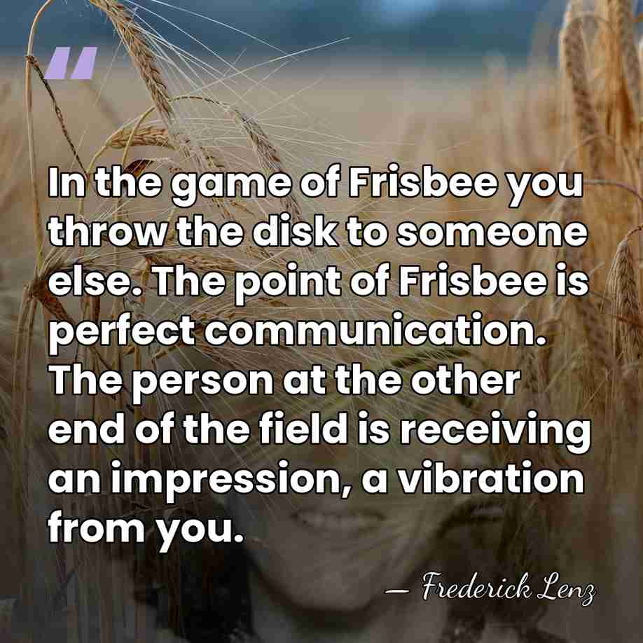 In the game of Frisbee you throw the disk to someone else.&hellip; - Frederick Lenz