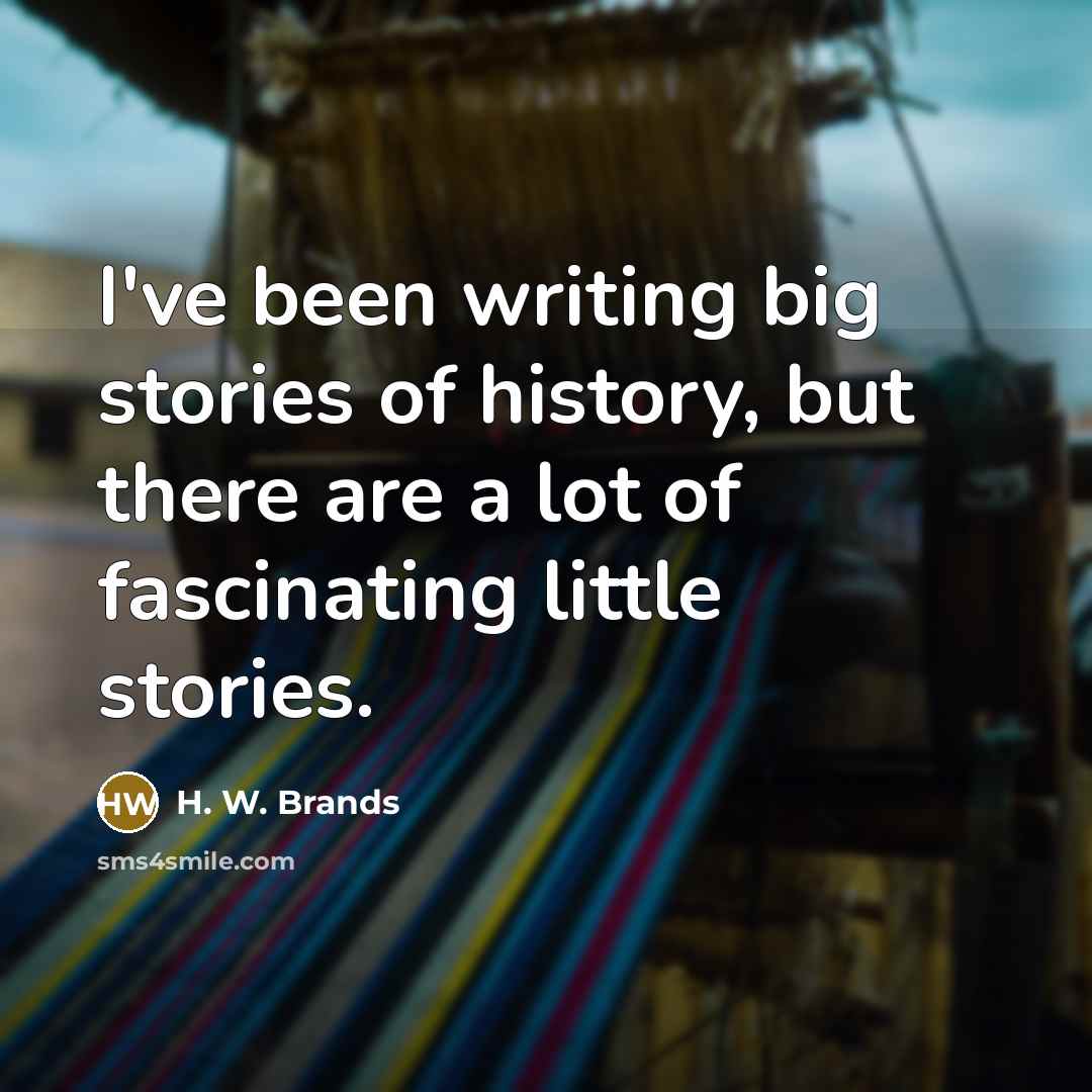 “I've been writing big stories of history, but there are…” quote by H. W. Brands