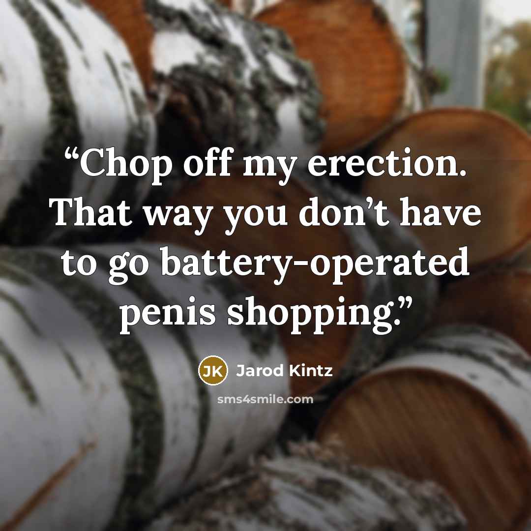 “Chop off my erection. That way you don’t have to go battery-operated penis shopping.” quote by Jarod Kintz