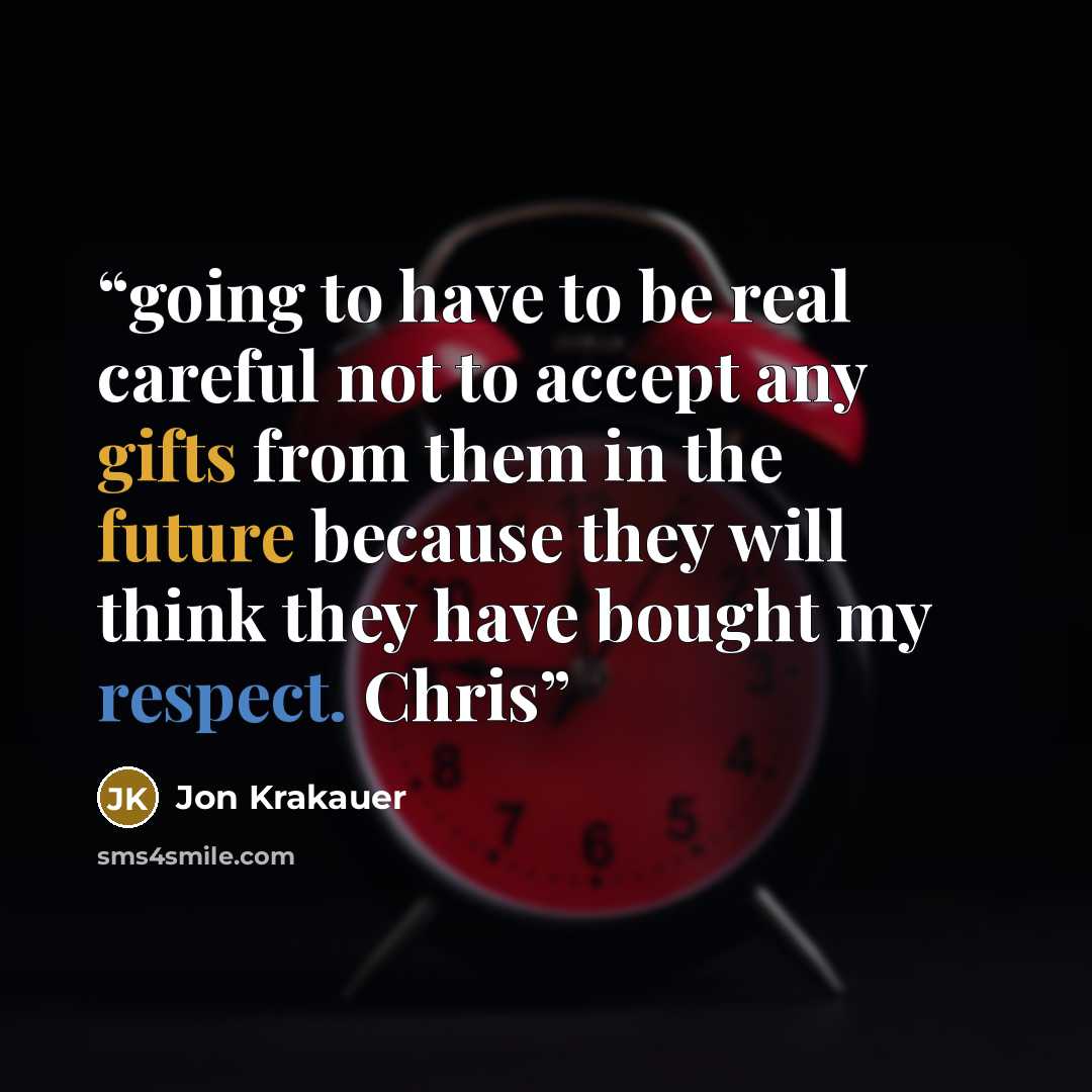 “going to have to be real careful not to accept any gifts from them in the future because they will think they have bought my respect. Chris” quote by Jon Krakauer
