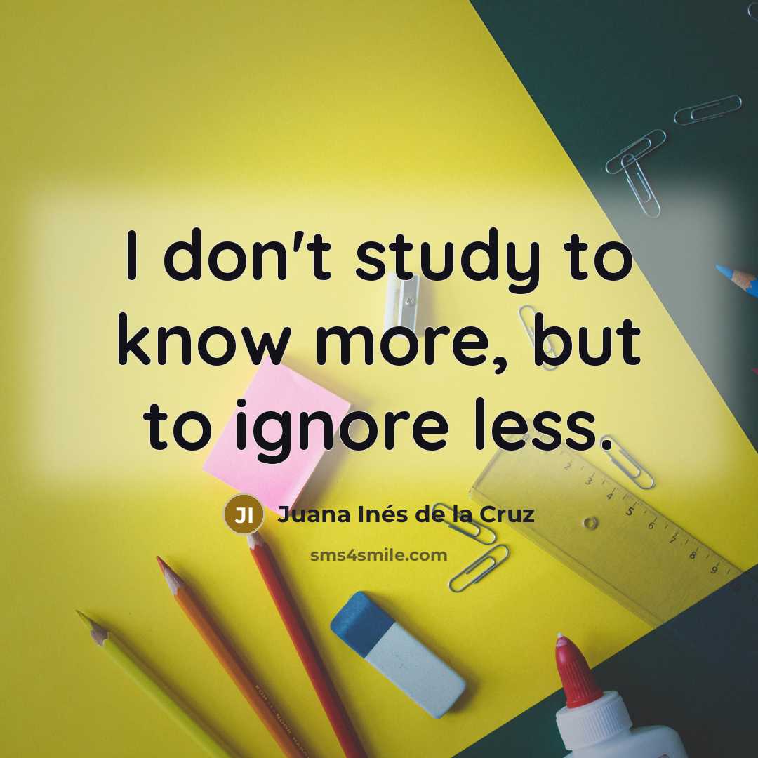 “I don't study to know more, but to ignore less.…” quote by Juana Inés de la Cruz