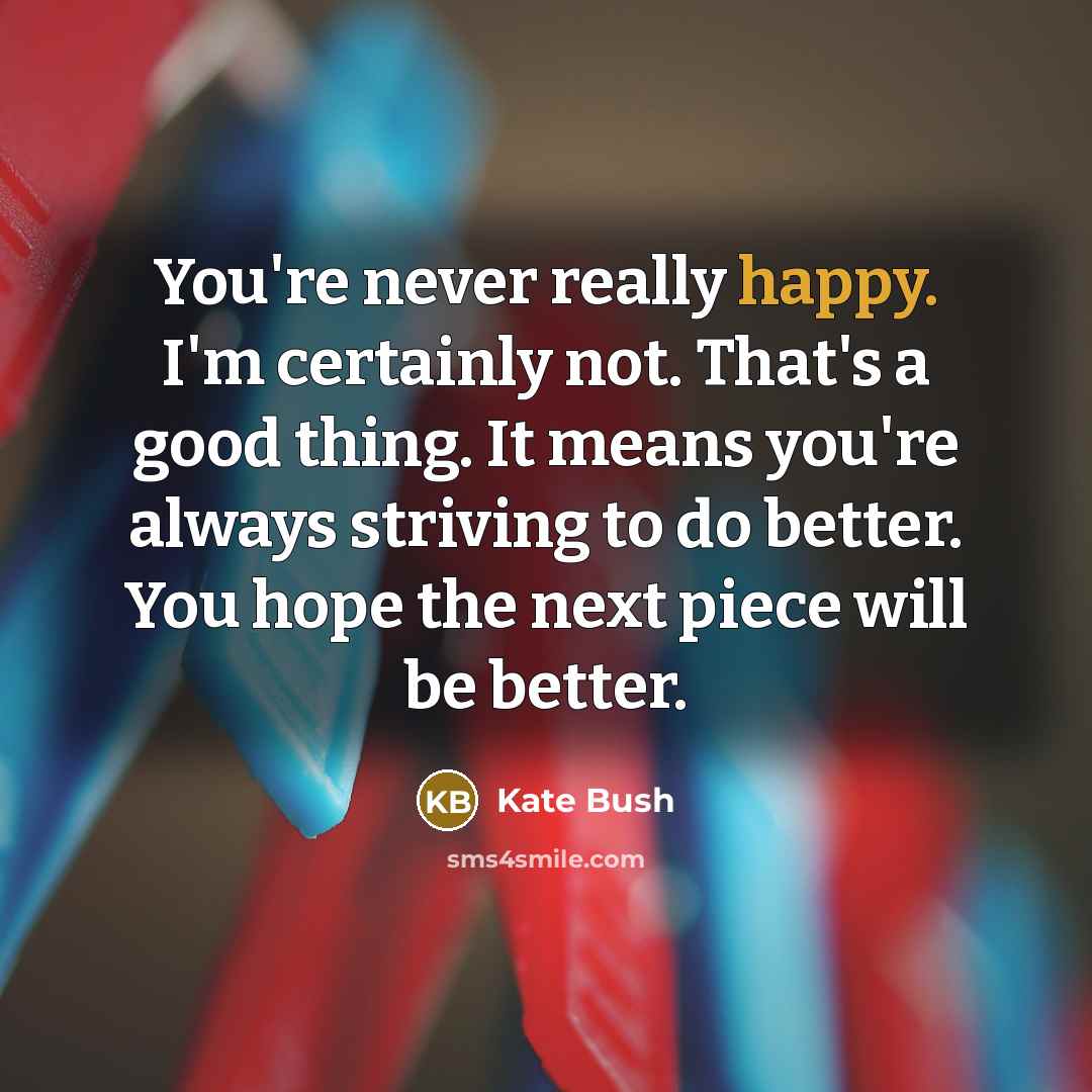 “You're never really happy. I'm certainly not. That's a good…” quote by Kate Bush