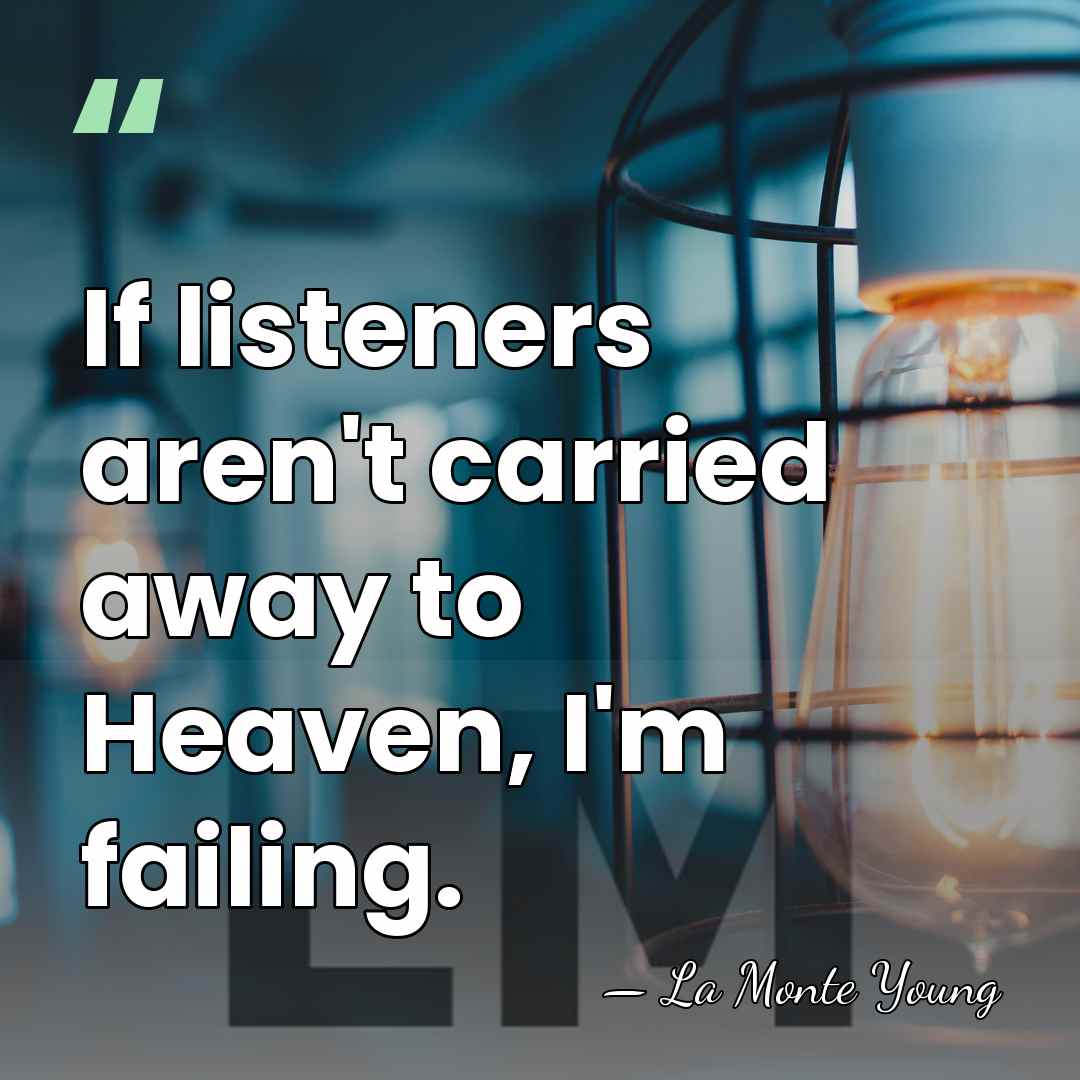 If listeners aren't carried away to Heaven, I'm failing. - La Monte Young