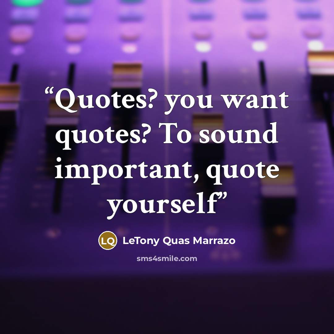 “Quotes? you want quotes? To sound important, quote yourself” quote by LeTony Quas Marrazo