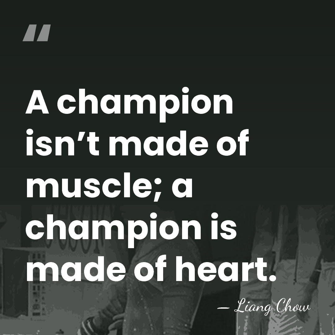 A champion isn’t made of muscle; a champion is made of heart. - Liang Chow