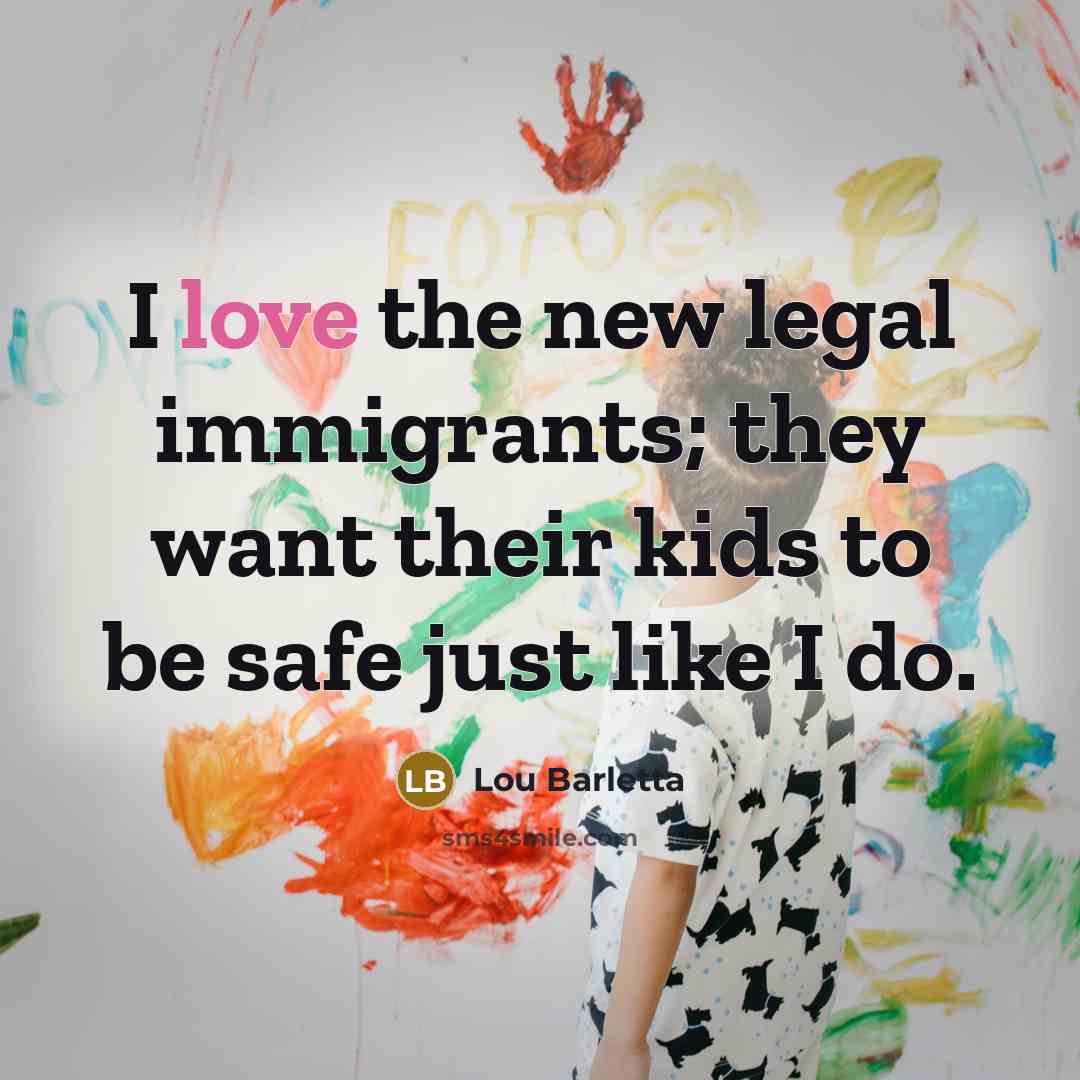 “I love the new legal immigrants; they want their kids…” quote by Lou Barletta