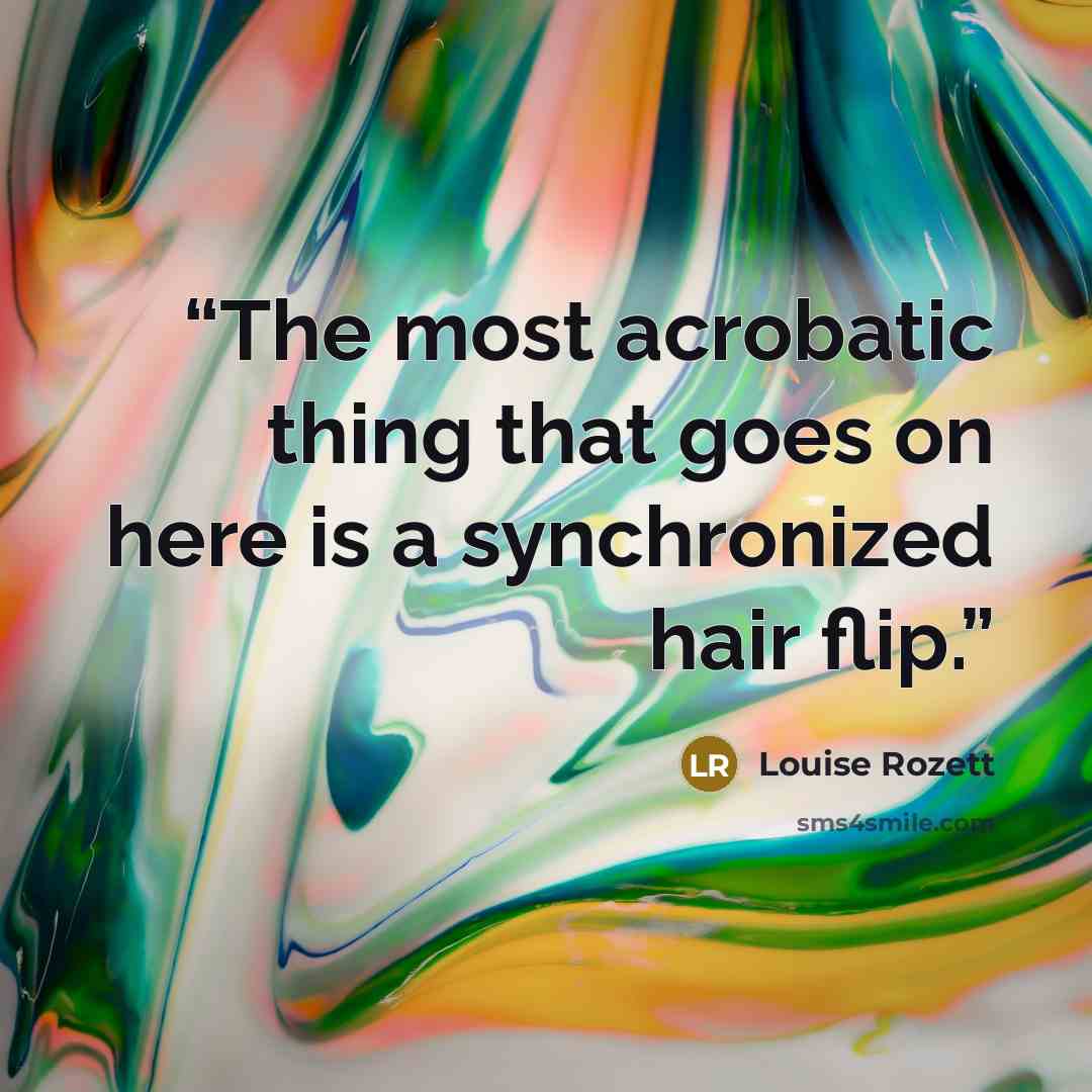 “The most acrobatic thing that goes on here is a synchronized hair flip.” quote by Louise Rozett