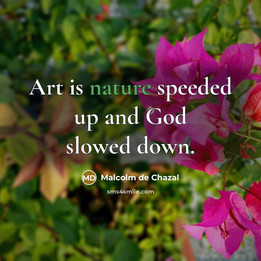 “Art is nature speeded up and God slowed down.…” quote by Malcolm De Chazal