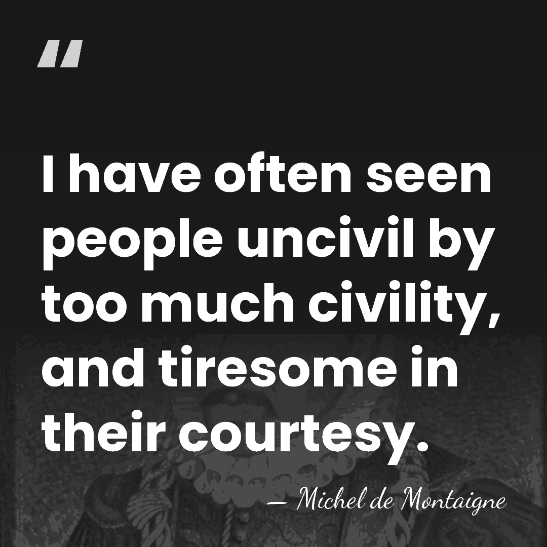 I have often seen people uncivil by too much civility, and tiresome&hellip; - Michel de Montaigne