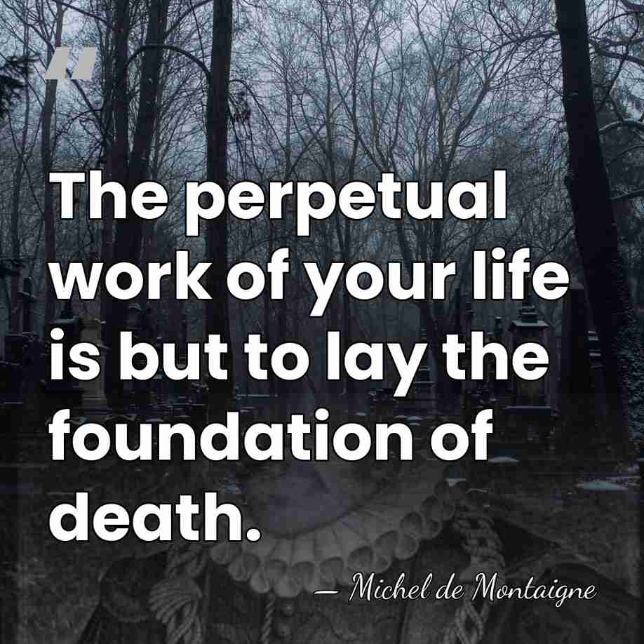 The perpetual work of your life is but to lay the foundation&hellip; - Michel de Montaigne