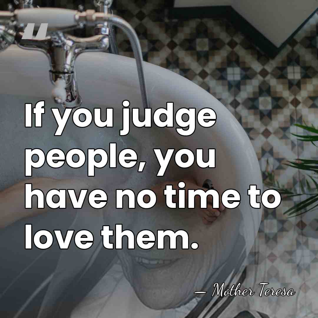 If you judge people, you have no time to love them. - Mother Teresa