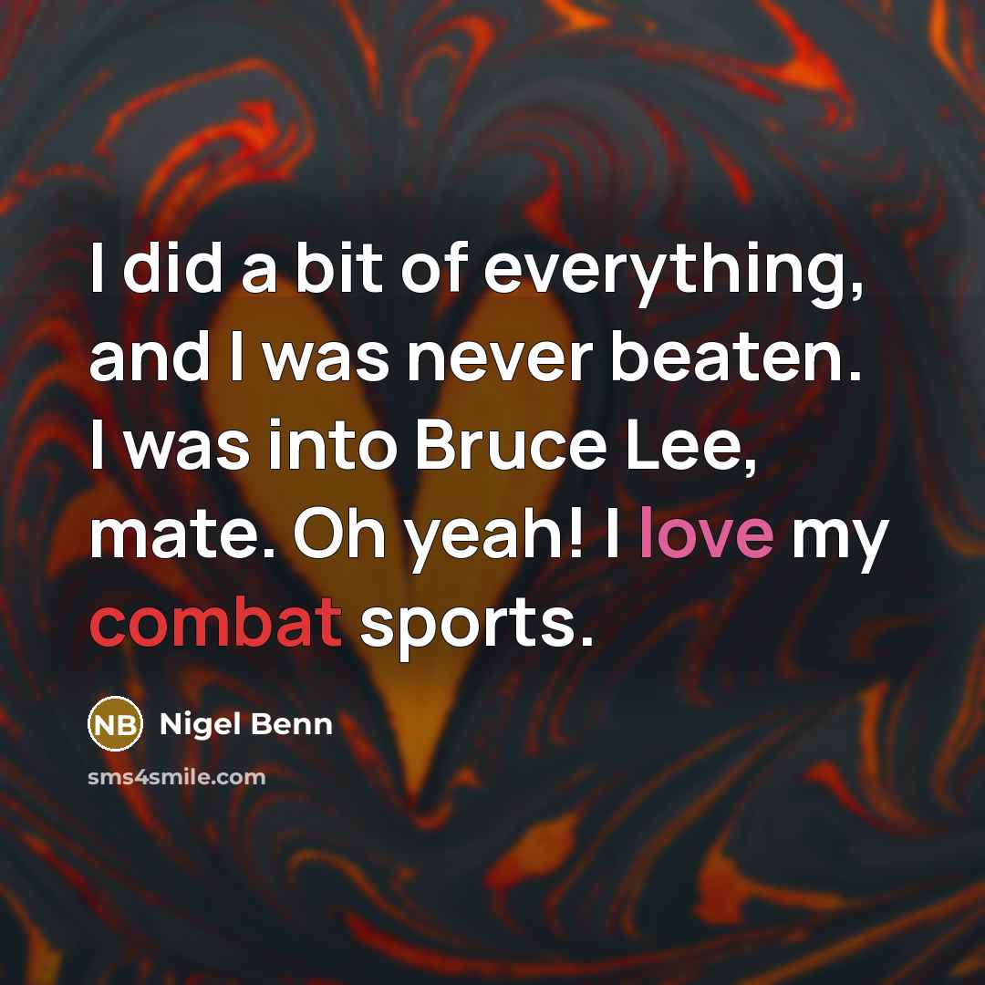 “I did a bit of everything, and I was never beaten. I was into Bruce Lee, mate. Oh yeah! I love my combat sports.” quote by Nigel Benn