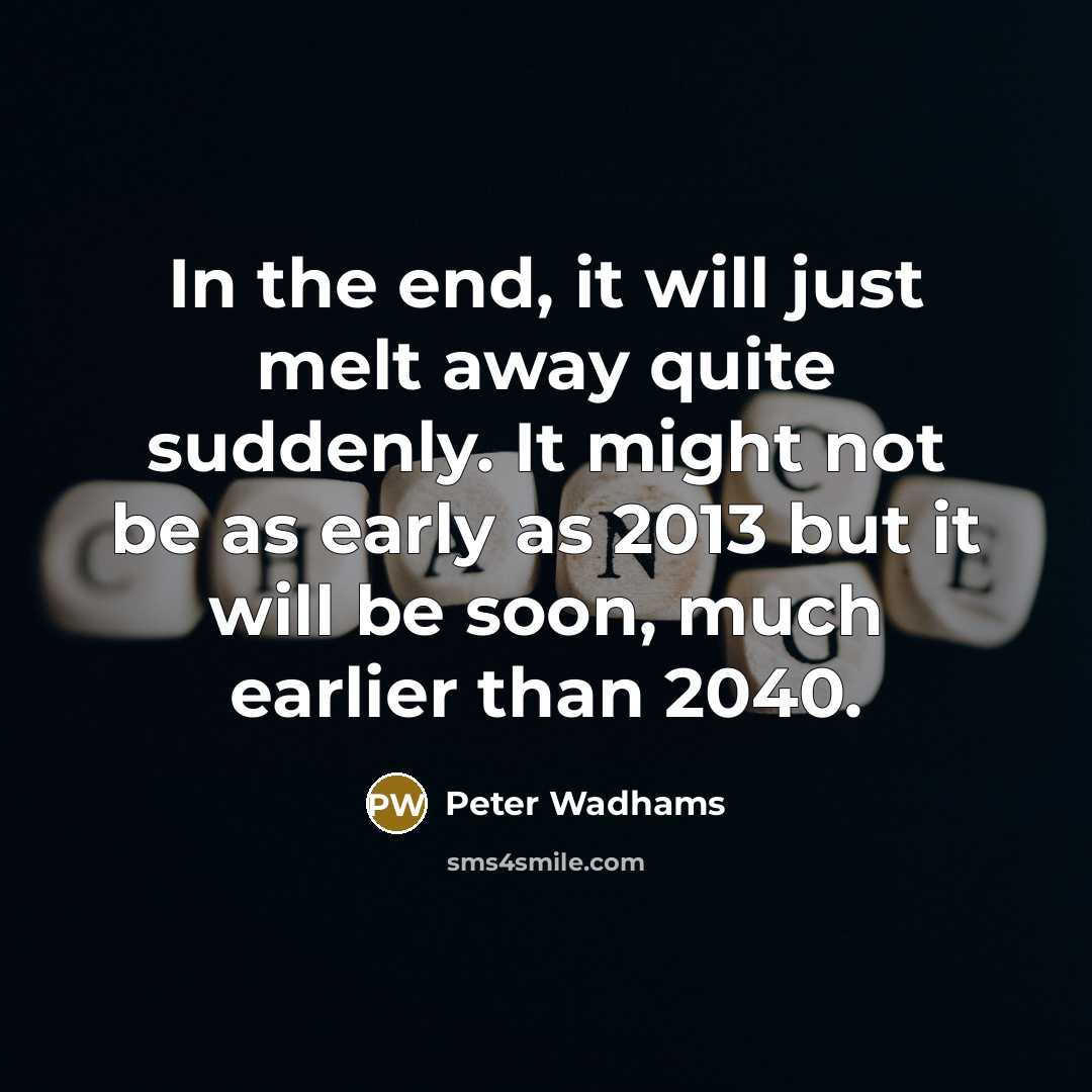 “In the end, it will just melt away quite suddenly. It might not be as early as 2013 but it will be soon, much earlier than 2040.” quote by Peter Wadhams