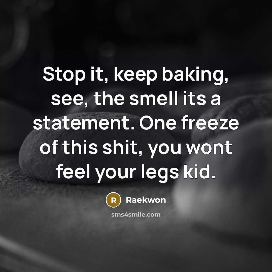 “Stop it, keep baking, see, the smell its a statement. One freeze of this shit, you wont feel your legs kid.” quote by Raekwon